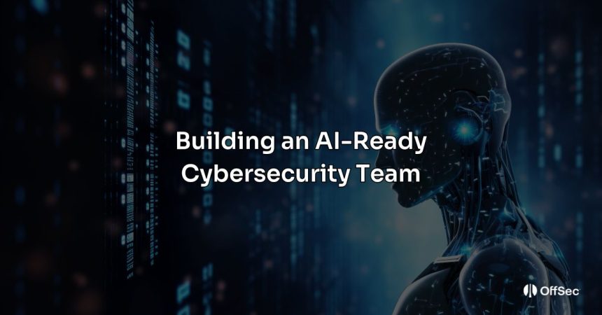 Building an AI-Ready Cybersecurity Team