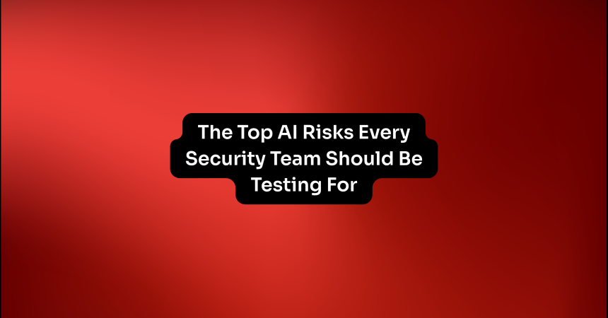 Top AI Risks Every Security Team Should Be Testing For