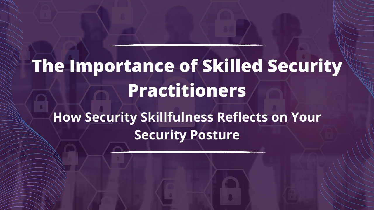 The Importance of Skilled Security Practitioners: How Security Skillfulness Reflects on Your Security Posture